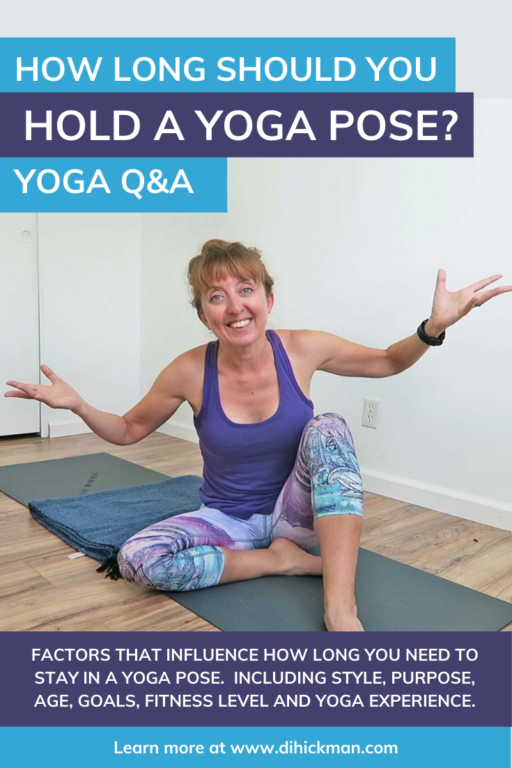 How long should you hold a yoga pose?  Yoga Q&A. Factors that influence how long you need to stay in a yoga pose. Including stule, purpose, age, goals, fitness level and yoga experience. Learn more at www.dihickman.com